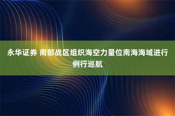 永华证券 南部战区组织海空力量位南海海域进行例行巡航