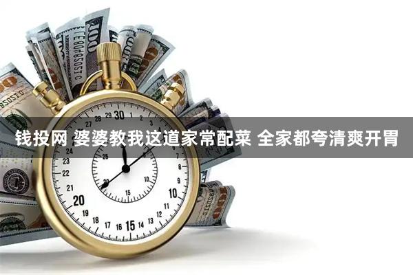 钱投网 婆婆教我这道家常配菜 全家都夸清爽开胃