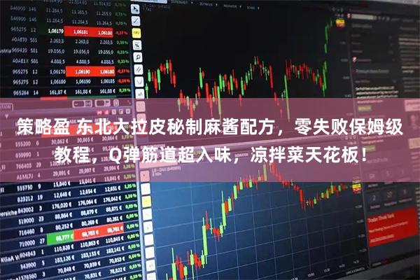策略盈 东北大拉皮秘制麻酱配方，零失败保姆级教程，Q弹筋道超入味，凉拌菜天花板！