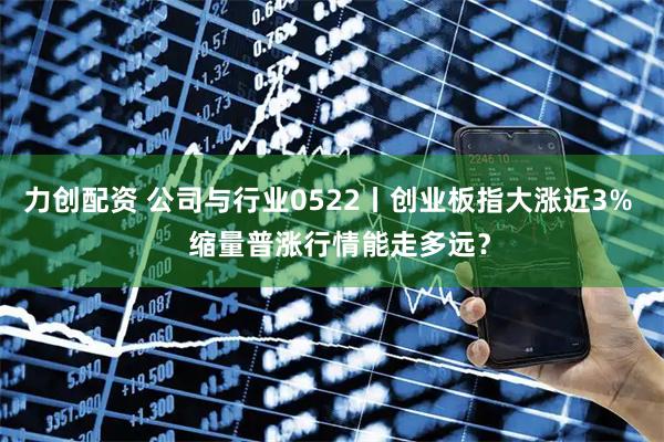 力创配资 公司与行业0522丨创业板指大涨近3%   缩量普涨行情能走多远？