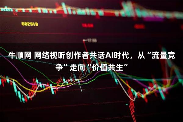 牛顺网 网络视听创作者共话AI时代，从“流量竞争”走向“价值共生”