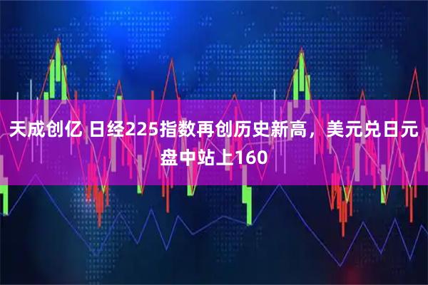 天成创亿 日经225指数再创历史新高，美元兑日元盘中站上160