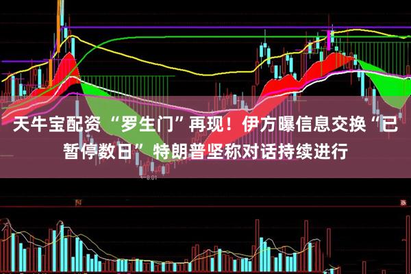 天牛宝配资 “罗生门”再现！伊方曝信息交换“已暂停数日” 特朗普坚称对话持续进行