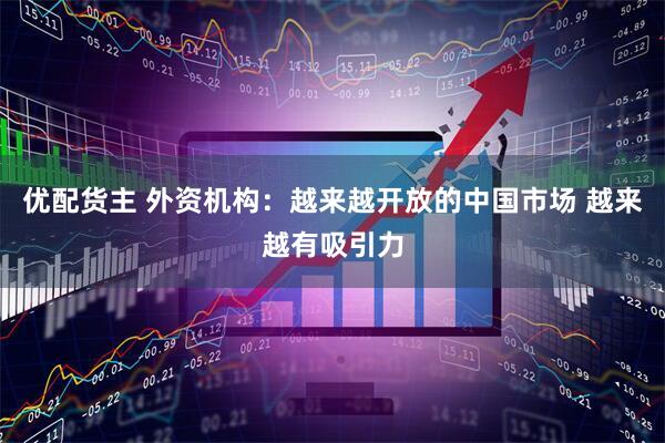优配货主 外资机构：越来越开放的中国市场 越来越有吸引力
