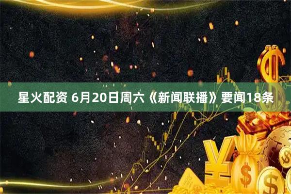 星火配资 6月20日周六《新闻联播》要闻18条