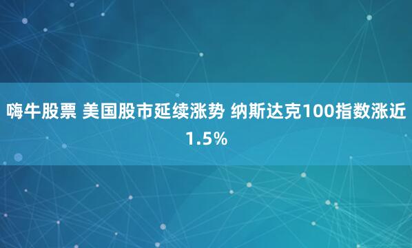 嗨牛股票 美国股市延续涨势 纳斯达克100指数涨近1.5%