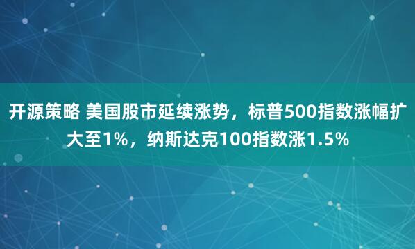 开源策略 美国股市延续涨势，标普500指数涨幅扩大至1%，纳斯达克100指数涨1.5%