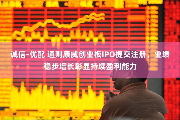 诚信-优配 通则康威创业板IPO提交注册，业绩稳步增长彰显持续盈利能力