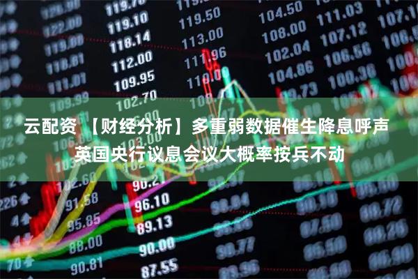 云配资 【财经分析】多重弱数据催生降息呼声 英国央行议息会议大概率按兵不动