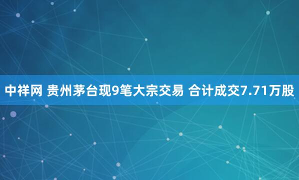 中祥网 贵州茅台现9笔大宗交易 合计成交7.71万股