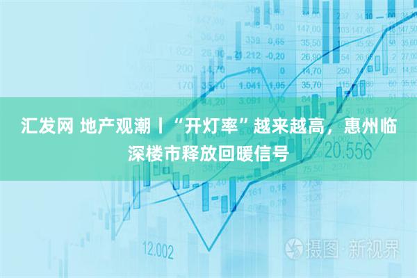 汇发网 地产观潮丨“开灯率”越来越高，惠州临深楼市释放回暖信号